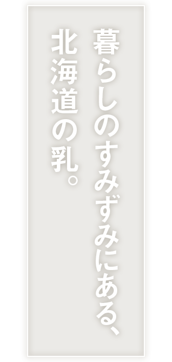 暮らしのすみずみにある､北海道の乳｡