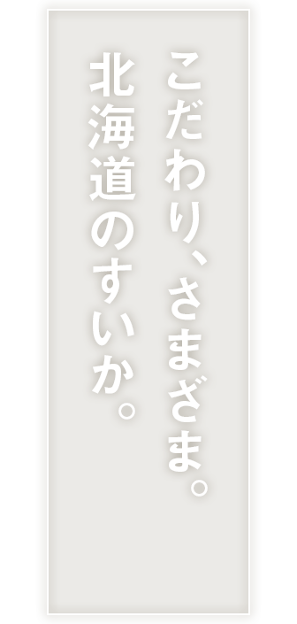 こだわり､さまざま｡北海道のすいか｡