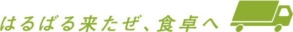 はるばる来たぜ、食卓へ