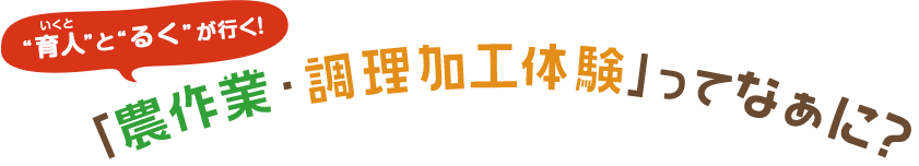 育人”と“るく”が行く！「農作業・調理加工体験」ってなぁに？