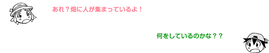 「あれ？畑に人が集まっているよ！」「何をしているのかな？？」