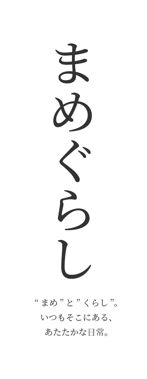 まめぐらし “まめ”と”くらし”。 いつもそこにある、 あたたかな日常。