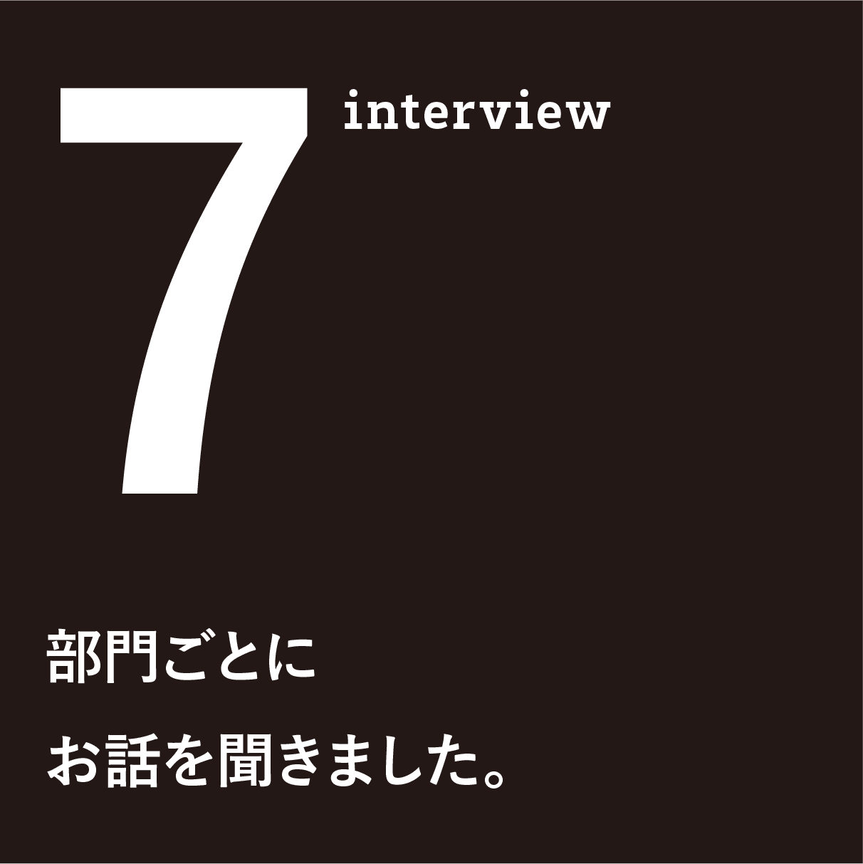 7 interview　部門ごとにお話を聞きました。
